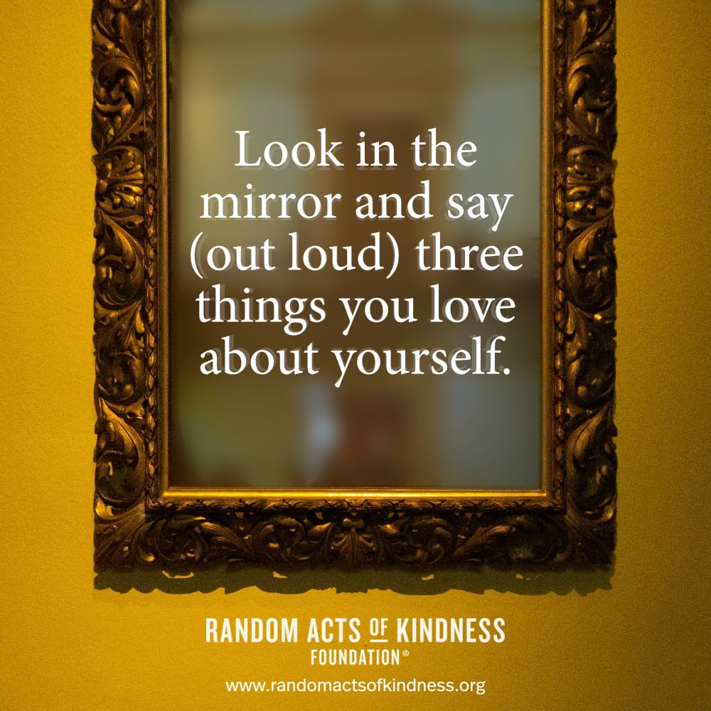 Look in the mirror and say (out loud) three things you love about yourself. —Brooke