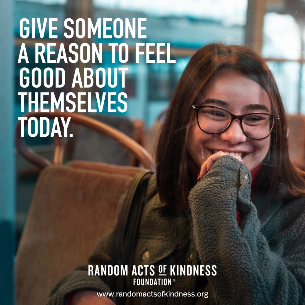Give someone a reason to feel good about themselves today. —Brooke