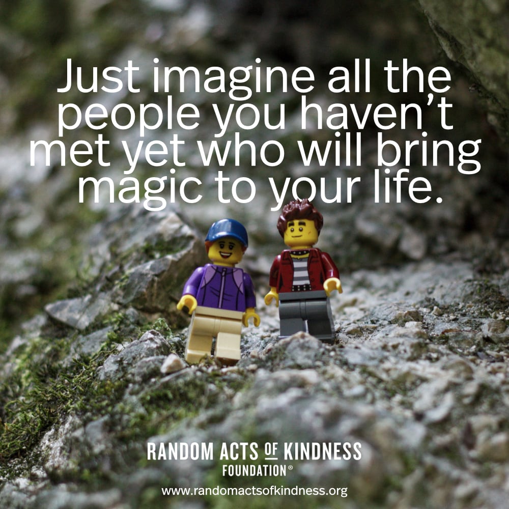 Just imagine all the people you haven't met yet who will bring magic to your life. —Brooke