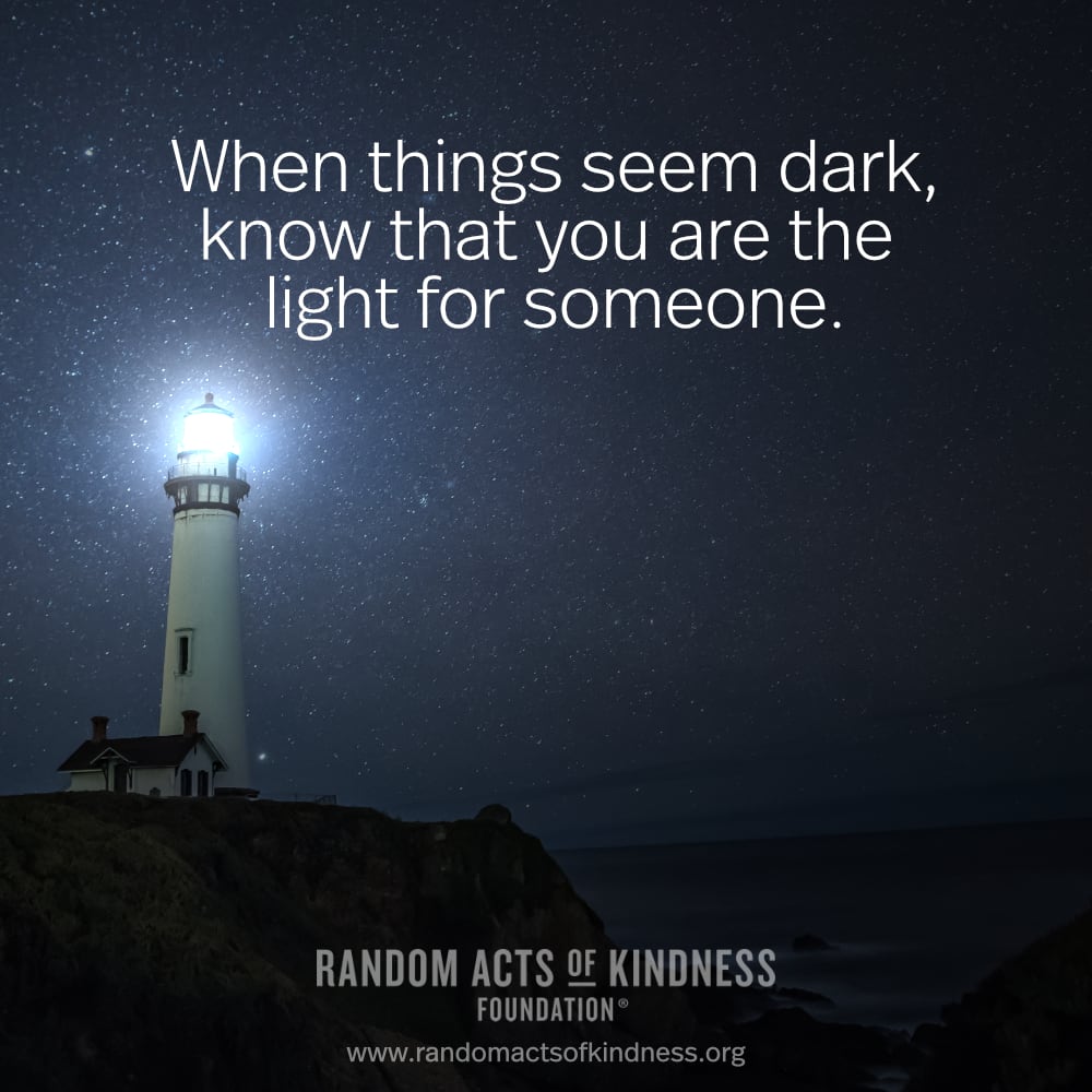 When things seem dark, know that you are the light for someone. —Brooke