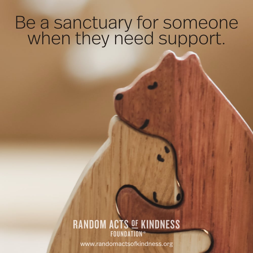 Be a sanctuary for someone when they need support. —Brooke