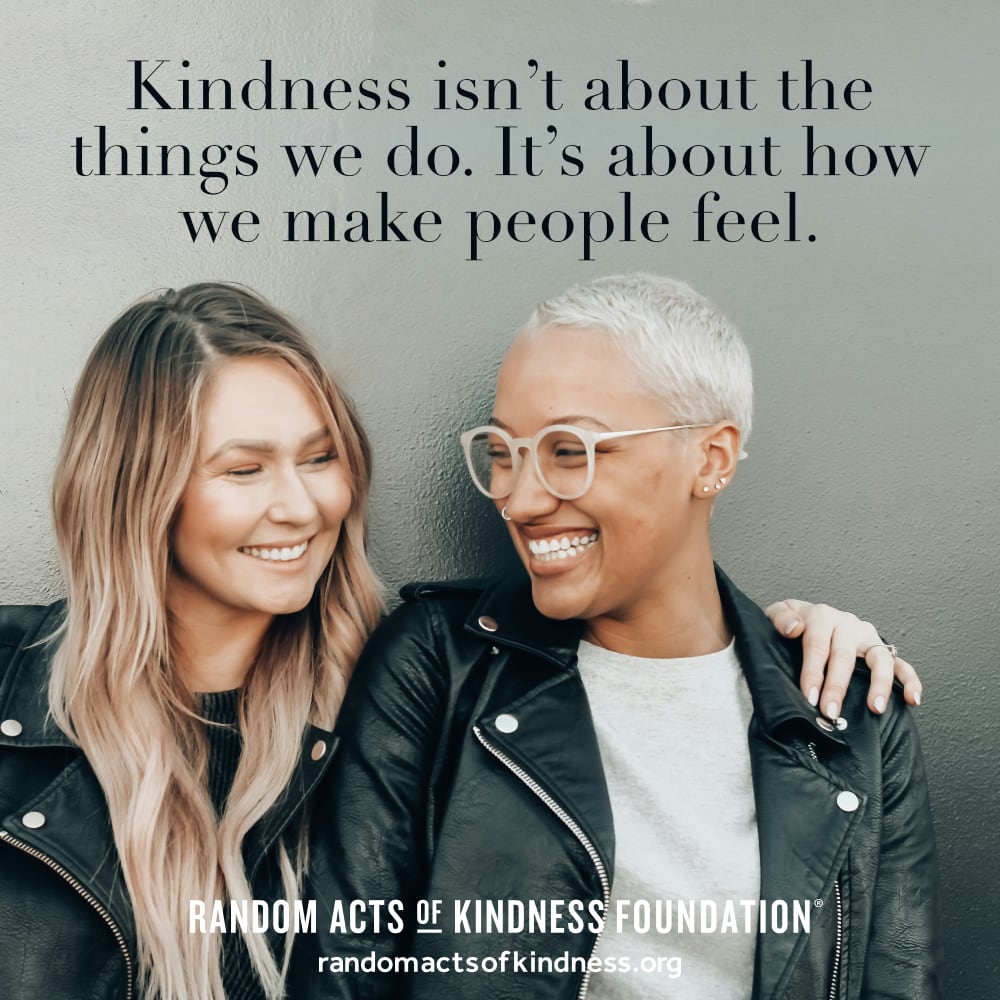 Kindness isn't about the things we do. It’s about how we make people feel. —Brooke