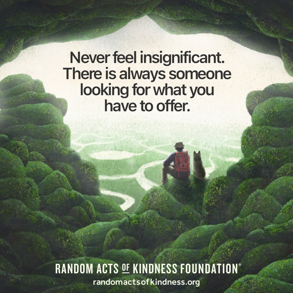 Never feel insignificant. There is always someone looking for what you have to offer. —Brooke