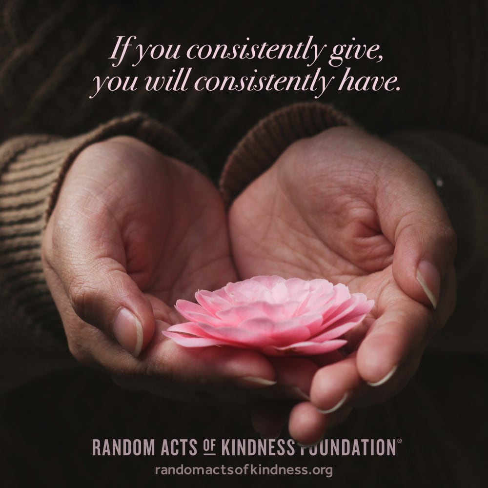 If you consistently give, you will consistently have. —Brooke