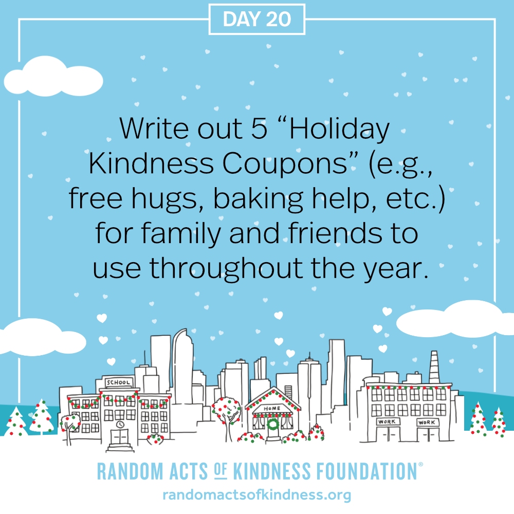 Write out 5 “Holiday Kindness Coupons” (e.g., free hugs, baking help, etc.) for family and friends to use throughout the year.
