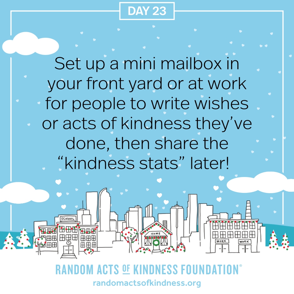 Set up a mini mailbox in your front yard or at work for people to write wishes or acts of kindness they’ve done, then share the “kindness stats” later!