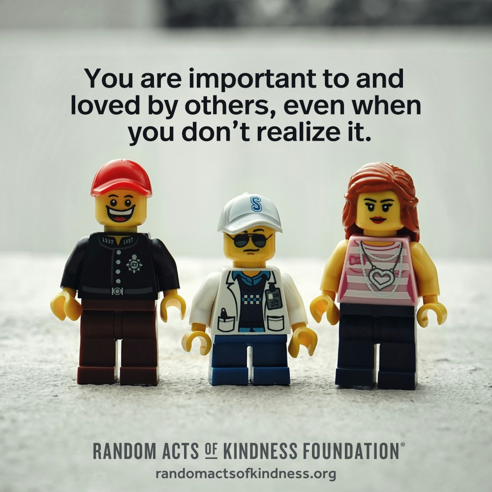 You are important to and loved by others, even when you don't realize it. —Brooke