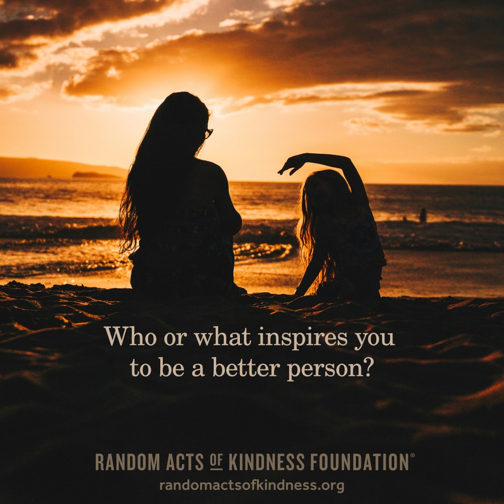 Who or what inspires you to be a better person? —Brooke
