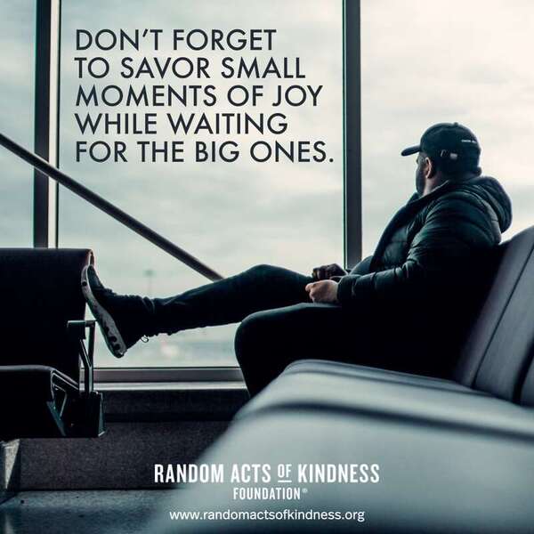 Don't forget to savor small moments of joy while waiting for the big ones. —Brooke