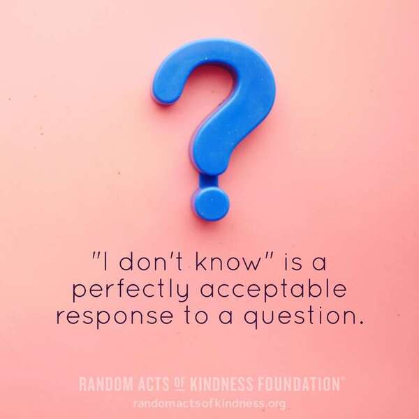 "I don't know" is a perfectly acceptable response to a question. —Brooke