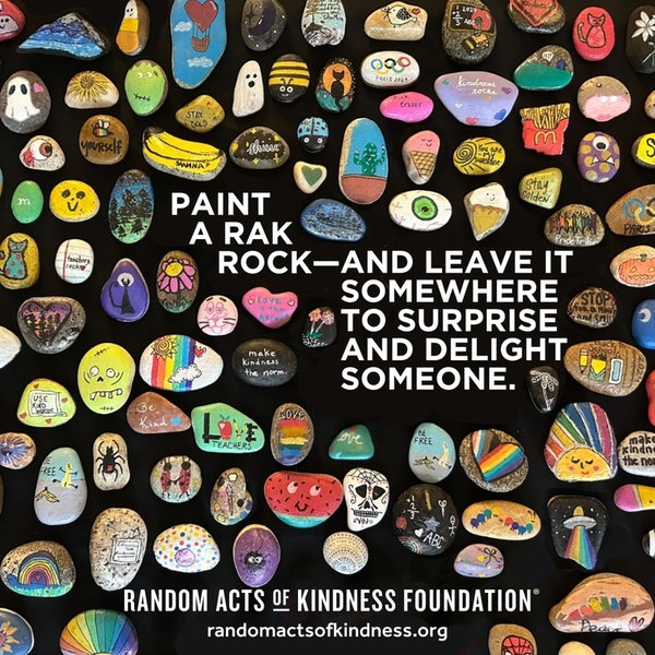 Paint a RAK Rock and leave it somewhere to surprise and delight someone. —Brooke