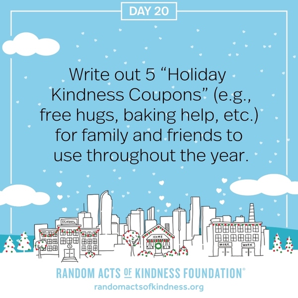 Write out 5 “Holiday Kindness Coupons” (e.g., free hugs, baking help, etc.) for family and friends to use throughout the year.