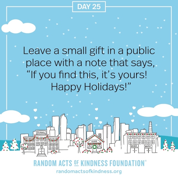 Leave a small gift in a public place with a note that says, “If you find this, it’s yours! Happy Holidays!”