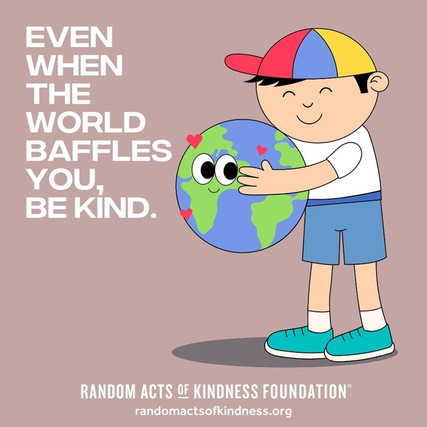 Even when the world baffles you, be kind. —Brooke