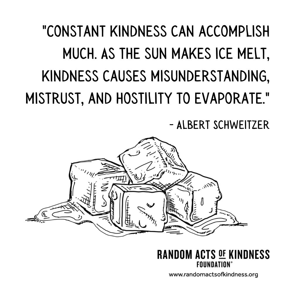Quotation: Constant kindness can accomplish much. As the sun makes ice melt, kindness causes misunderstanding, mistrust, and hostility to evaporate. Albert Schweitzer