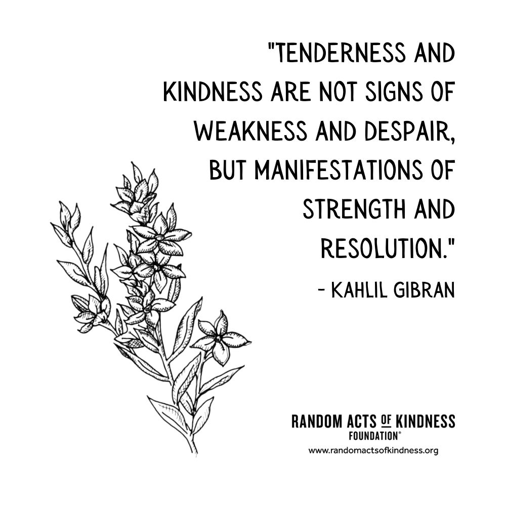 Quotation: Tenderness and kindness are not signs of weakness and despair, but manifestations of strength and resolution. Kahlil Gibran