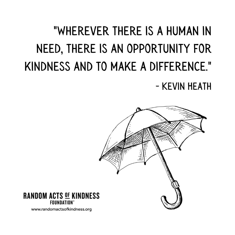 Quotation: Wherever there is a human in need, there is an opportunity for kindness and to make a difference. Kevin Heath